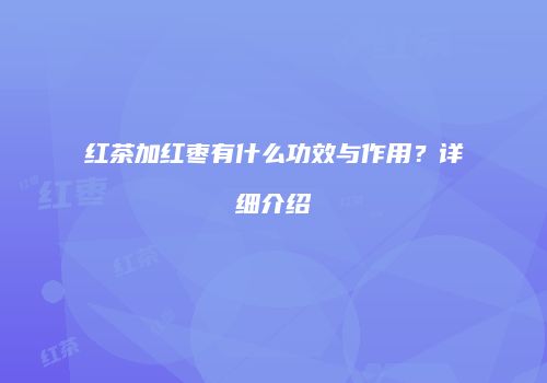 红茶加红枣有什么功效与作用？详细介绍
