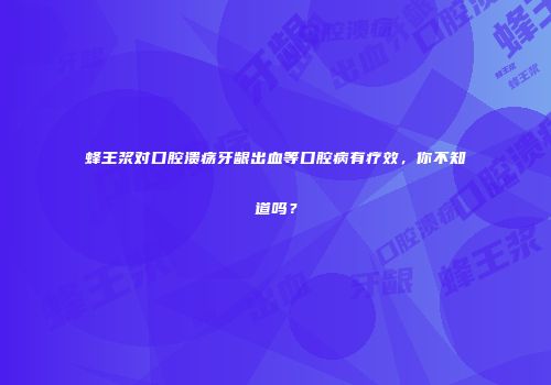 蜂王浆对口腔溃疡牙龈出血等口腔病有疗效，你不知道吗？