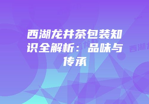 西湖龙井茶包装知识全解析：品味与传承