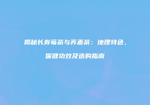 揭秘长寿莓茶与荞麦茶：地理特色、保健功效及选购指南