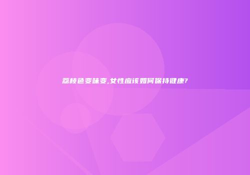 荔枝色变味变,女性应该如何保持健康?