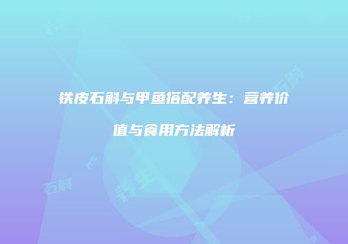 铁皮石斛与甲鱼搭配养生：营养价值与食用方法解析