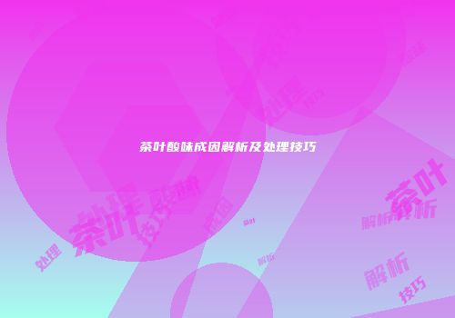 茶叶酸味成因解析及处理技巧
