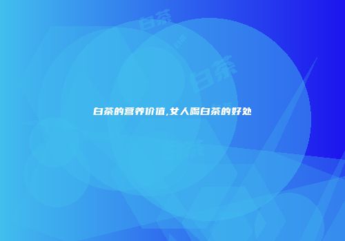 白茶的营养价值,女人喝白茶的好处