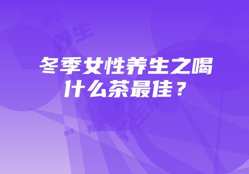 冬季女性养生之喝什么茶最佳？