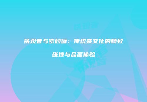铁观音与紫砂罐：传统茶文化的精致碰撞与品茗体验