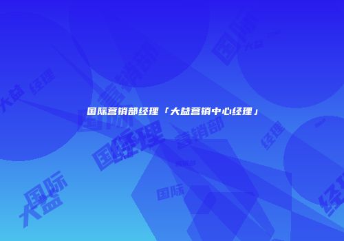 国际营销部经理「大益营销中心经理」