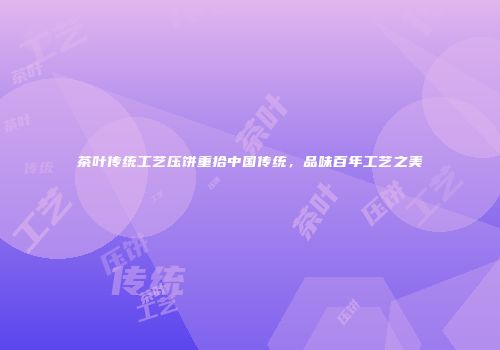 茶叶传统工艺压饼重拾中国传统，品味百年工艺之美