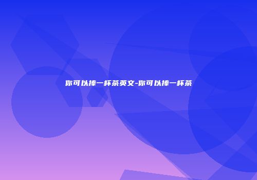 你可以捧一杯茶英文-你可以捧一杯茶