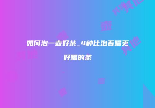 如何泡一壶好茶_4种比泡着喝更好喝的茶