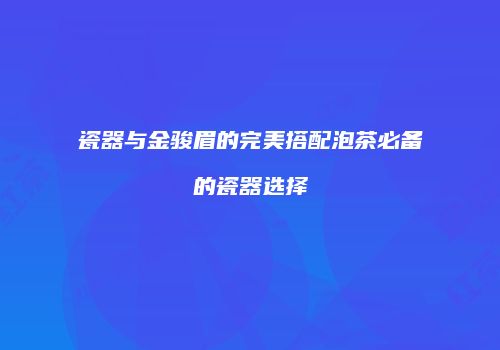 瓷器与金骏眉的完美搭配泡茶必备的瓷器选择