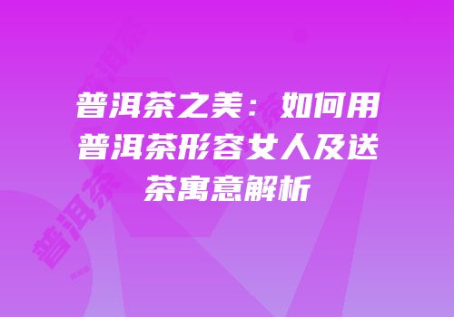 普洱茶之美：如何用普洱茶形容女人及送茶寓意解析