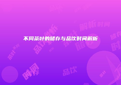 不同茶叶的储存与品饮时间解析