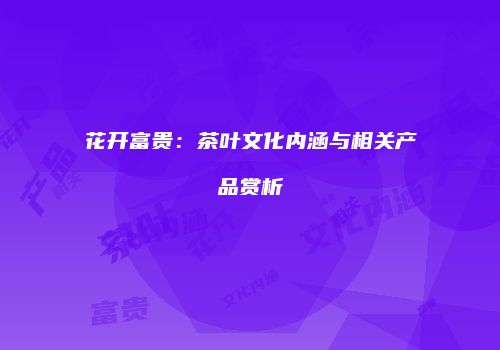 花开富贵：茶叶文化内涵与相关产品赏析