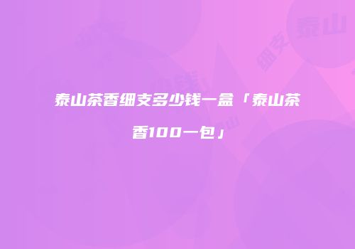 泰山茶香细支多少钱一盒「泰山茶香100一包」