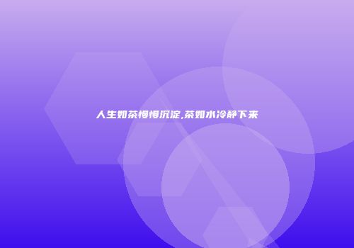 人生如茶慢慢沉淀,茶如水冷静下来