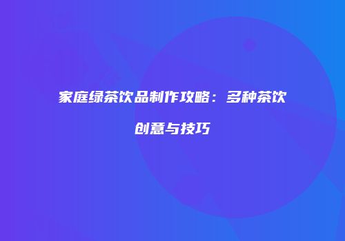 家庭绿茶饮品制作攻略：多种茶饮创意与技巧