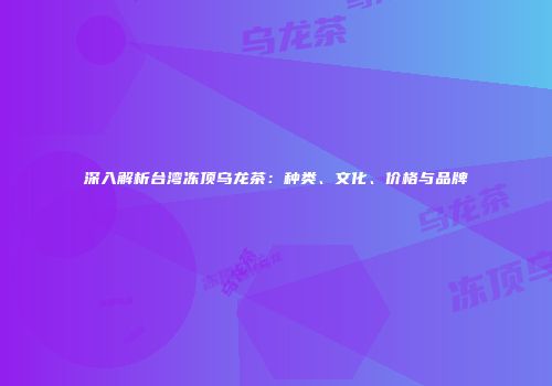 深入解析台湾冻顶乌龙茶：种类、文化、价格与品牌