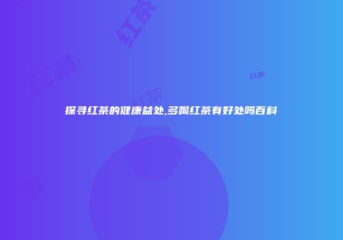 探寻红茶的健康益处,多喝红茶有好处吗百科