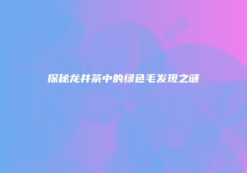 探秘龙井茶中的绿色毛发现之谜