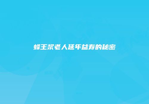 蜂王浆老人延年益寿的秘密