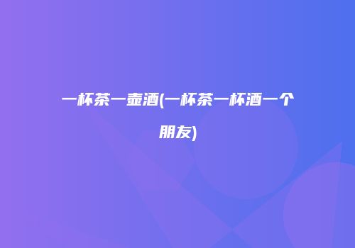 一杯茶一壶酒(一杯茶一杯酒一个朋友)