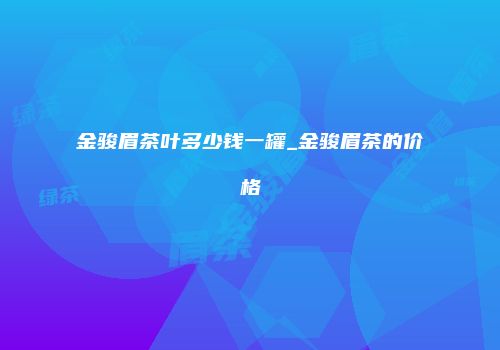 金骏眉茶叶多少钱一罐_金骏眉茶的价格