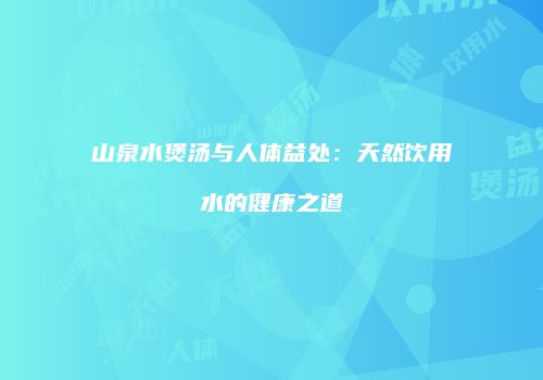 山泉水煲汤与人体益处：天然饮用水的健康之道