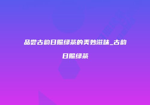 品尝古韵日照绿茶的美妙滋味_古韵日照绿茶