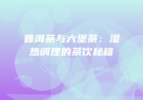 普洱茶与六堡茶：湿热调理的茶饮秘籍
