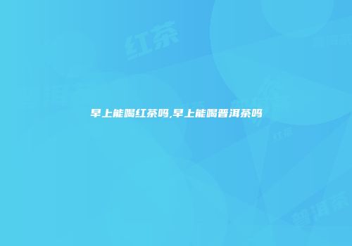 早上能喝红茶吗,早上能喝普洱茶吗