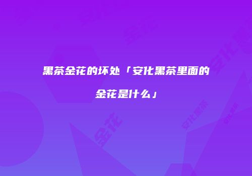 黑茶金花的坏处「安化黑茶里面的金花是什么」