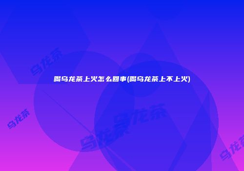 喝乌龙茶上火怎么回事(喝乌龙茶上不上火)