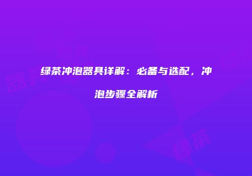 绿茶冲泡器具详解：必备与选配，冲泡步骤全解析