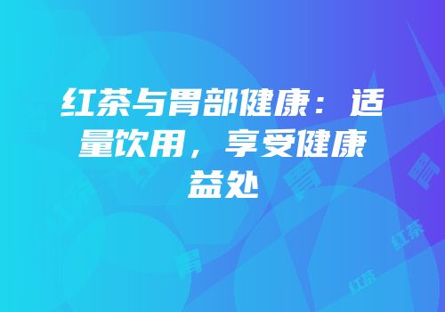 红茶与胃部健康：适量饮用，享受健康益处