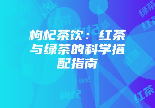 枸杞茶饮：红茶与绿茶的科学搭配指南