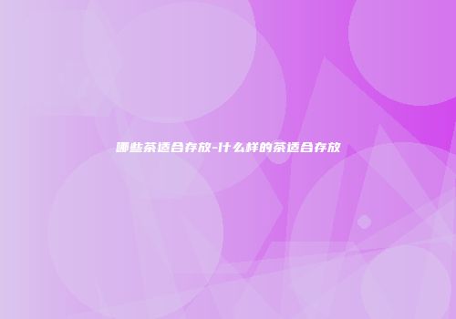 哪些茶适合存放-什么样的茶适合存放