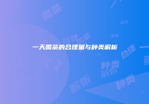 一天喝茶的合理量与种类解析