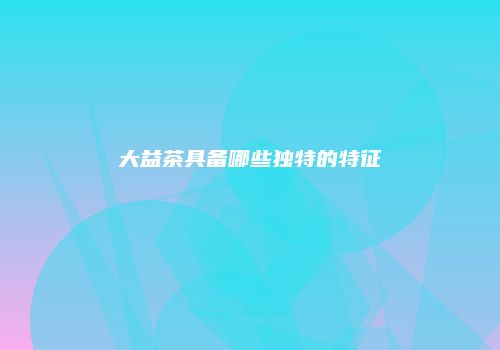 大益茶具备哪些独特的特征