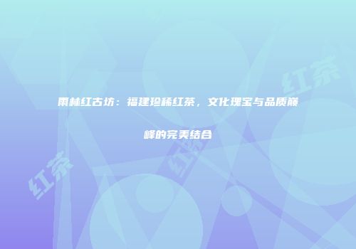 雨林红古坊：福建珍稀红茶，文化瑰宝与品质巅峰的完美结合