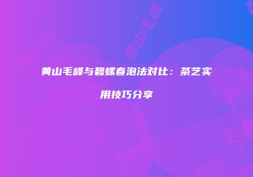 黄山毛峰与碧螺春泡法对比：茶艺实用技巧分享