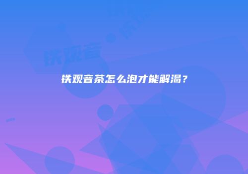 铁观音茶怎么泡才能解渴？