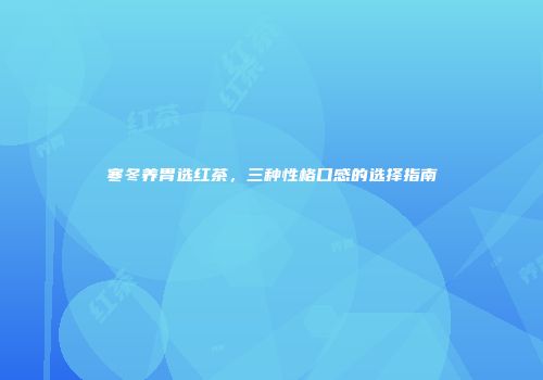 寒冬养胃选红茶，三种性格口感的选择指南