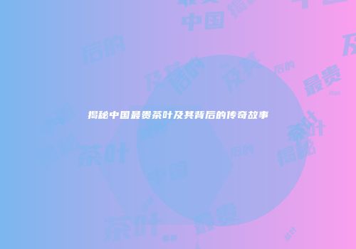 揭秘中国最贵茶叶及其背后的传奇故事