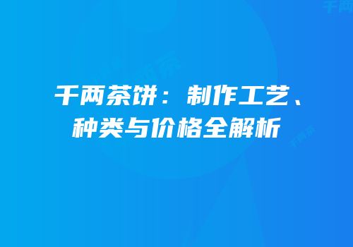 千两茶饼：制作工艺、种类与价格全解析