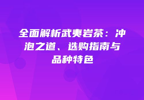全面解析武夷岩茶：冲泡之道、选购指南与品种特色