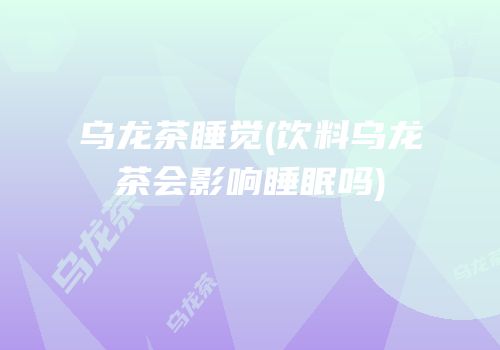 乌龙茶睡觉(饮料乌龙茶会影响睡眠吗)