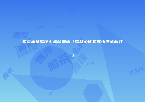 喝茶应该喝什么样的温度「喝茶应该喝多少温度的好」