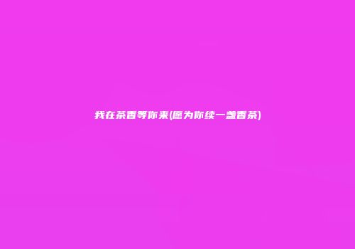 我在茶香等你来(愿为你续一盏香茶)