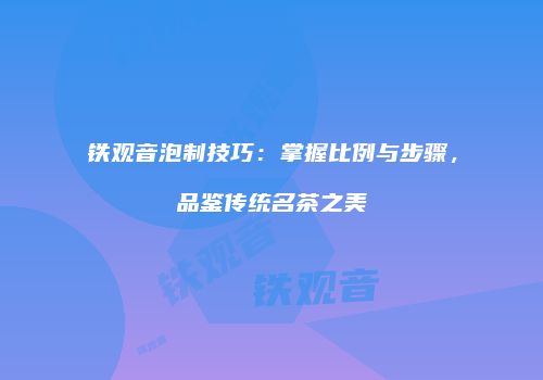 铁观音泡制技巧：掌握比例与步骤，品鉴传统名茶之美